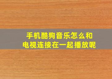 手机酷狗音乐怎么和电视连接在一起播放呢