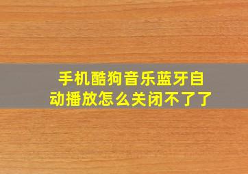 手机酷狗音乐蓝牙自动播放怎么关闭不了了