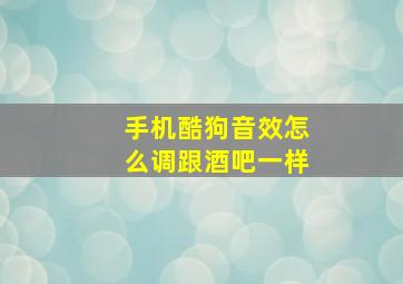 手机酷狗音效怎么调跟酒吧一样