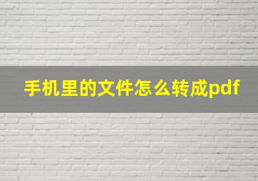 手机里的文件怎么转成pdf