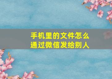 手机里的文件怎么通过微信发给别人