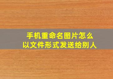 手机重命名图片怎么以文件形式发送给别人