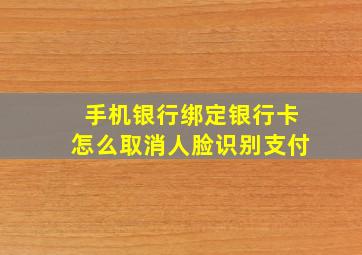 手机银行绑定银行卡怎么取消人脸识别支付