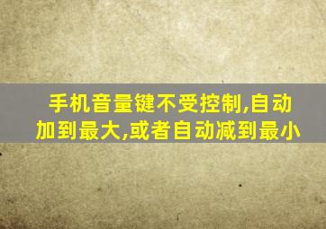 手机音量键不受控制,自动加到最大,或者自动减到最小