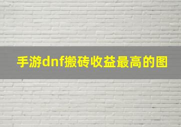 手游dnf搬砖收益最高的图