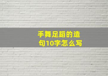 手舞足蹈的造句10字怎么写