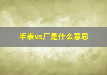 手表vs厂是什么意思