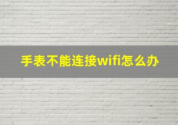 手表不能连接wifi怎么办