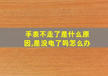 手表不走了是什么原因,是没电了吗怎么办