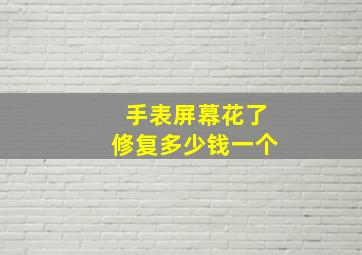 手表屏幕花了修复多少钱一个