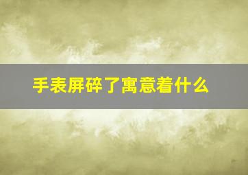 手表屏碎了寓意着什么