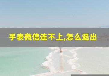 手表微信连不上,怎么退出