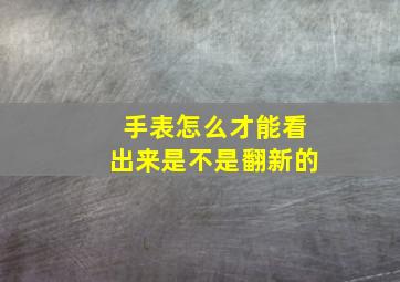 手表怎么才能看出来是不是翻新的