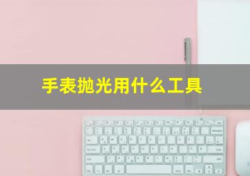 手表抛光用什么工具