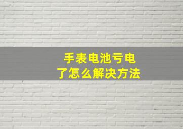 手表电池亏电了怎么解决方法