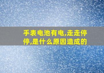 手表电池有电,走走停停,是什么原因造成的