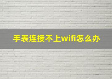 手表连接不上wifi怎么办