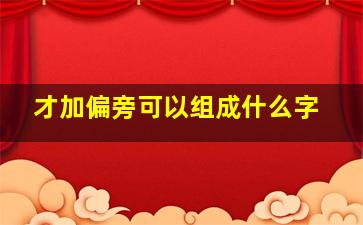 才加偏旁可以组成什么字