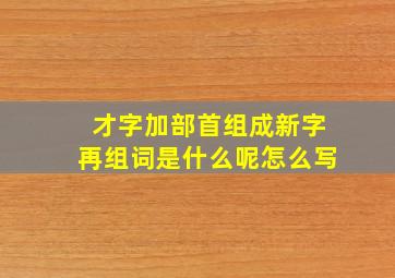 才字加部首组成新字再组词是什么呢怎么写