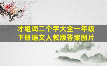 才组词二个字大全一年级下册语文人教版答案图片