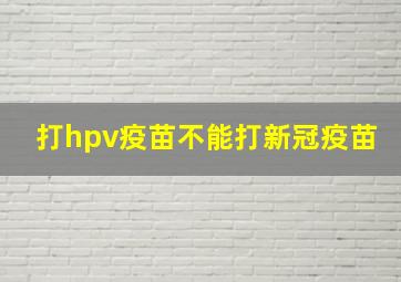 打hpv疫苗不能打新冠疫苗