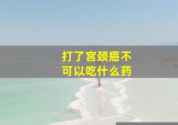 打了宫颈癌不可以吃什么药