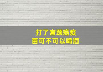 打了宫颈癌疫苗可不可以喝酒