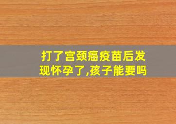 打了宫颈癌疫苗后发现怀孕了,孩子能要吗