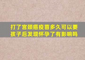 打了宫颈癌疫苗多久可以要孩子后发现怀孕了有影响吗