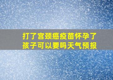 打了宫颈癌疫苗怀孕了孩子可以要吗天气预报