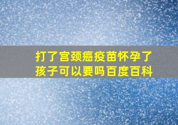 打了宫颈癌疫苗怀孕了孩子可以要吗百度百科