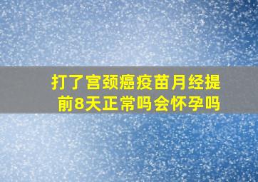 打了宫颈癌疫苗月经提前8天正常吗会怀孕吗