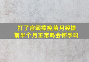 打了宫颈癌疫苗月经提前半个月正常吗会怀孕吗