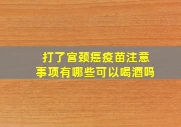 打了宫颈癌疫苗注意事项有哪些可以喝酒吗