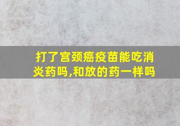 打了宫颈癌疫苗能吃消炎药吗,和放的药一样吗