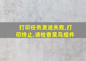 打印任务发送失败,打印终止,请检查菜鸟组件