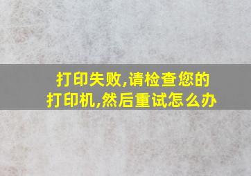 打印失败,请检查您的打印机,然后重试怎么办