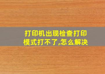 打印机出现检查打印模式打不了,怎么解决