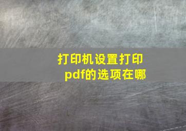 打印机设置打印pdf的选项在哪