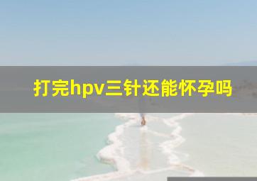 打完hpv三针还能怀孕吗