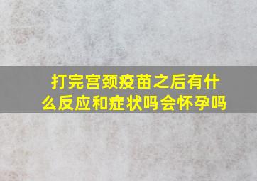 打完宫颈疫苗之后有什么反应和症状吗会怀孕吗