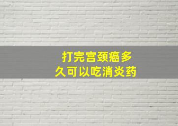 打完宫颈癌多久可以吃消炎药