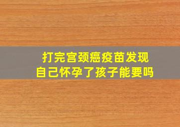 打完宫颈癌疫苗发现自己怀孕了孩子能要吗