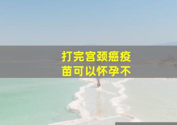 打完宫颈癌疫苗可以怀孕不