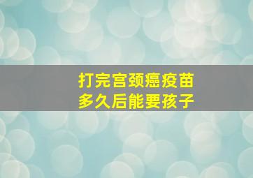 打完宫颈癌疫苗多久后能要孩子