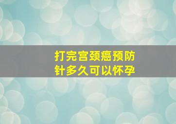 打完宫颈癌预防针多久可以怀孕