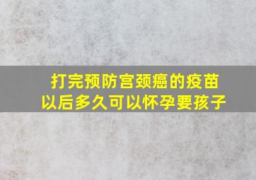 打完预防宫颈癌的疫苗以后多久可以怀孕要孩子