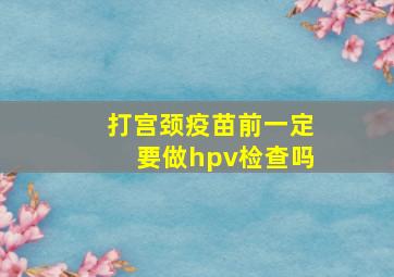 打宫颈疫苗前一定要做hpv检查吗