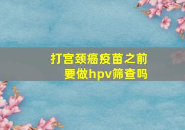 打宫颈癌疫苗之前要做hpv筛查吗