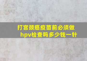 打宫颈癌疫苗前必须做hpv检查吗多少钱一针